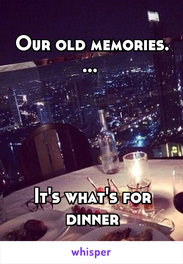 Our old memories. ... 





It's what's for dinner