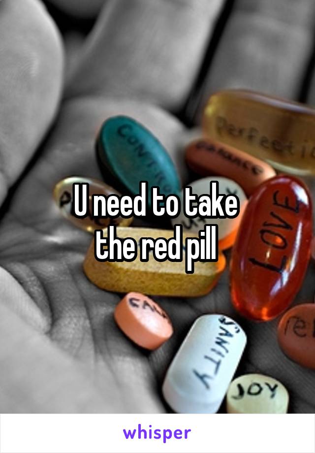 U need to take 
the red pill 