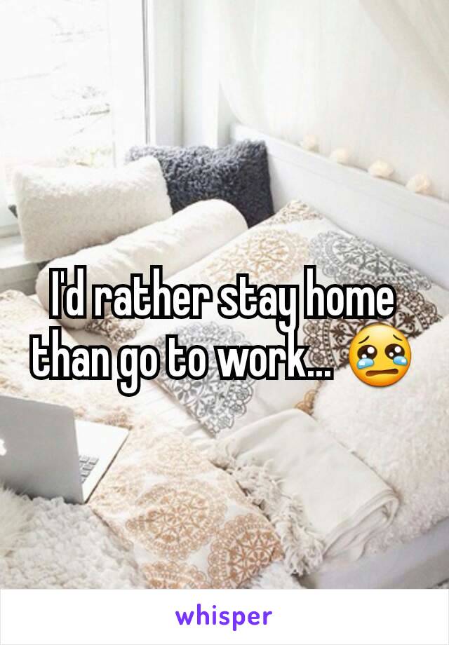 I'd rather stay home than go to work... 😢
