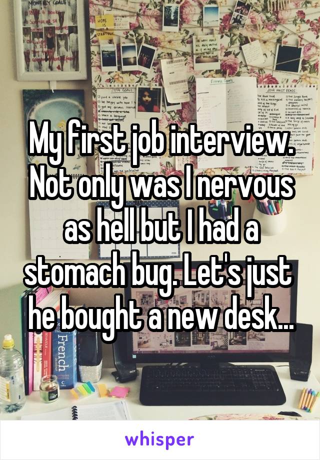 My first job interview. Not only was I nervous as hell but I had a stomach bug. Let's just  he bought a new desk...