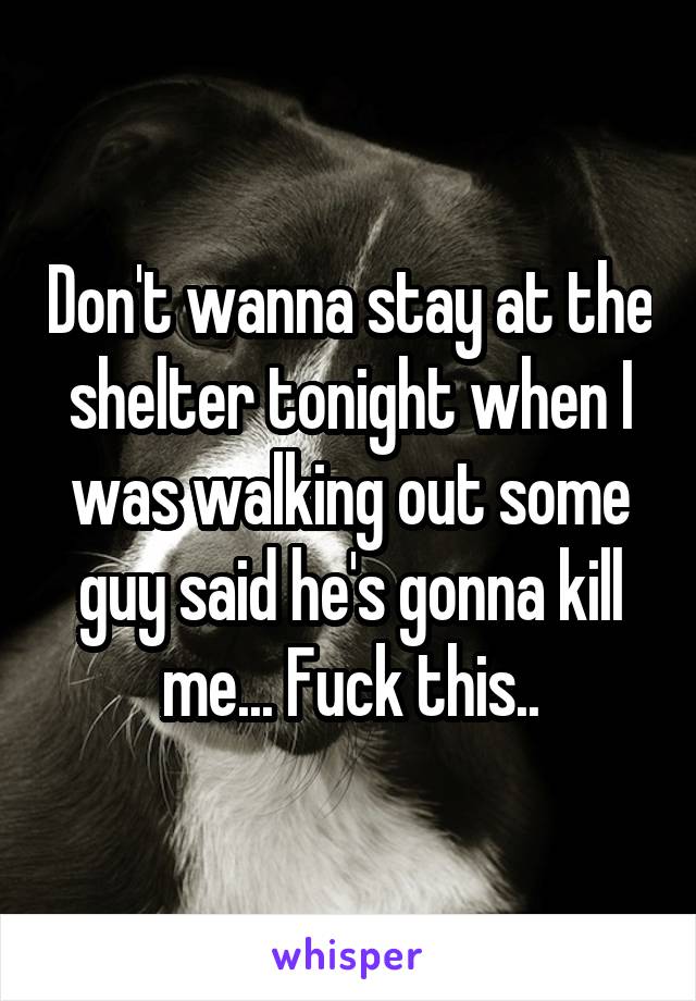 Don't wanna stay at the shelter tonight when I was walking out some guy said he's gonna kill me... Fuck this..