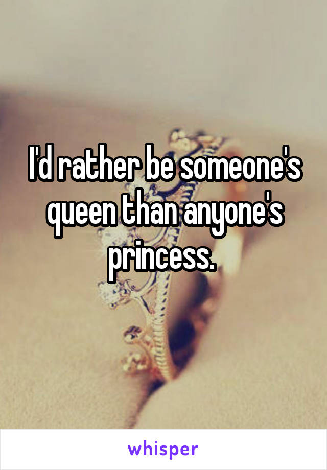 I'd rather be someone's queen than anyone's princess. 

