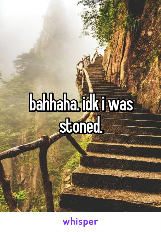 bahhaha. idk i was stoned.