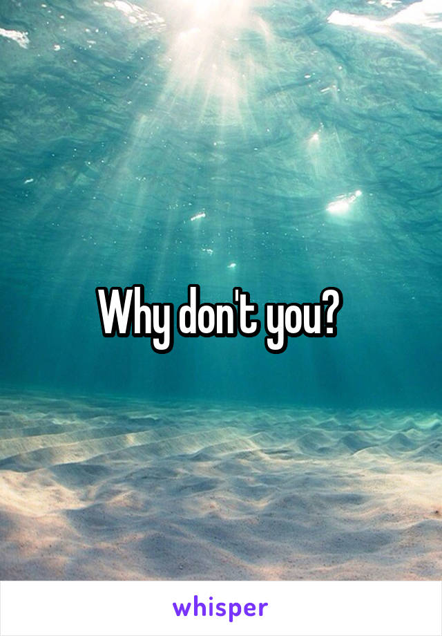 Why don't you? 