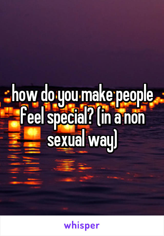 how do you make people feel special? (in a non sexual way)
