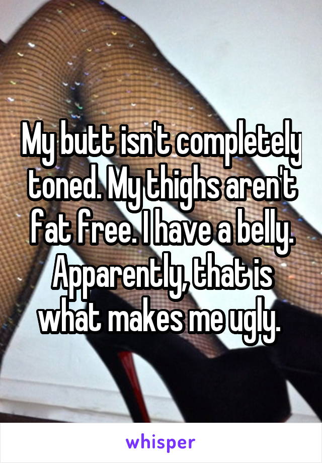 My butt isn't completely toned. My thighs aren't fat free. I have a belly.
Apparently, that is what makes me ugly. 