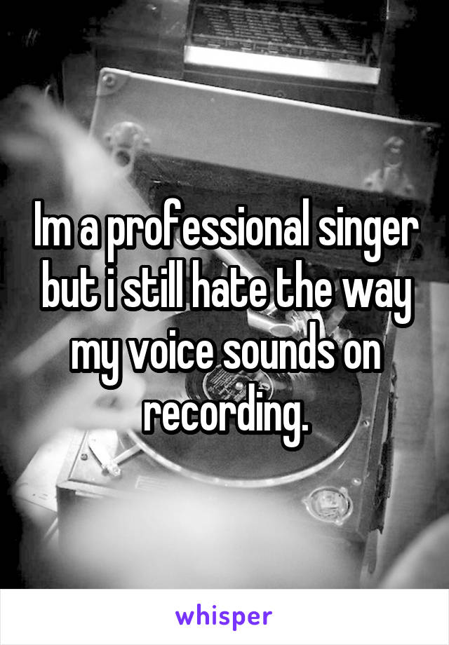 Im a professional singer but i still hate the way my voice sounds on recording.