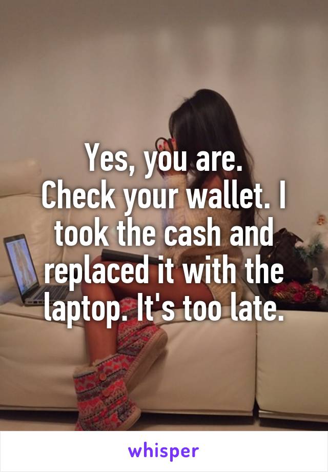 Yes, you are.
Check your wallet. I took the cash and replaced it with the laptop. It's too late.