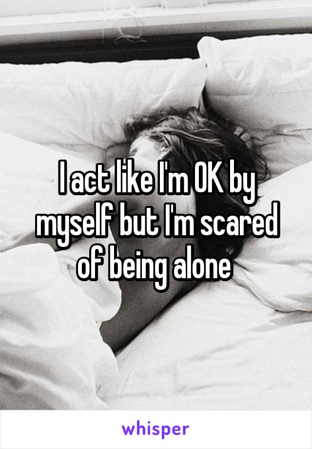 I act like I'm OK by myself but I'm scared of being alone 