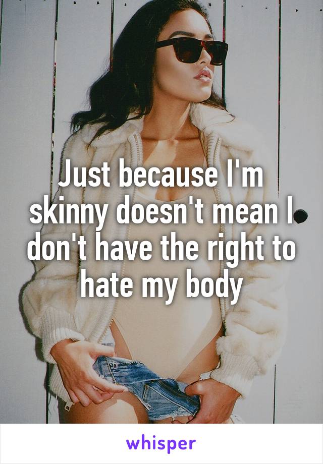 Just because I'm skinny doesn't mean I don't have the right to hate my body