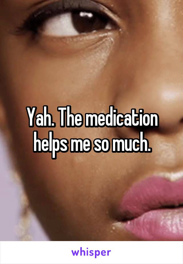 Yah. The medication helps me so much.