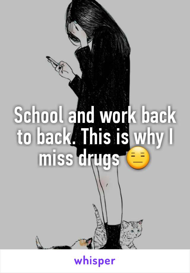 School and work back to back. This is why I miss drugs 😑