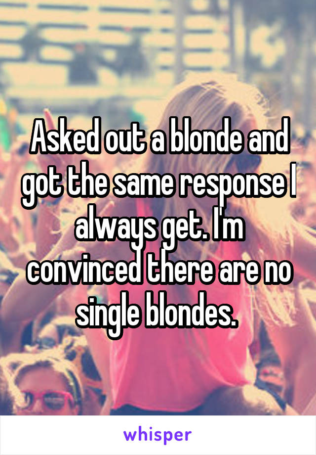 Asked out a blonde and got the same response I always get. I'm convinced there are no single blondes. 