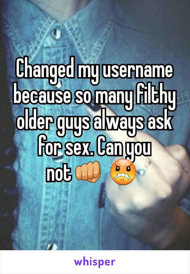 Changed my username because so many filthy older guys always ask for sex. Can you not👊 😠 