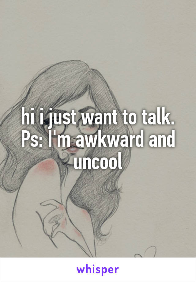 hi i just want to talk.
Ps: I'm awkward and uncool