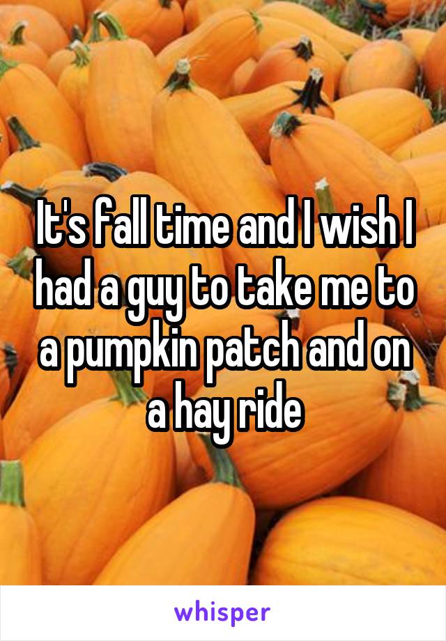 It's fall time and I wish I had a guy to take me to a pumpkin patch and on a hay ride