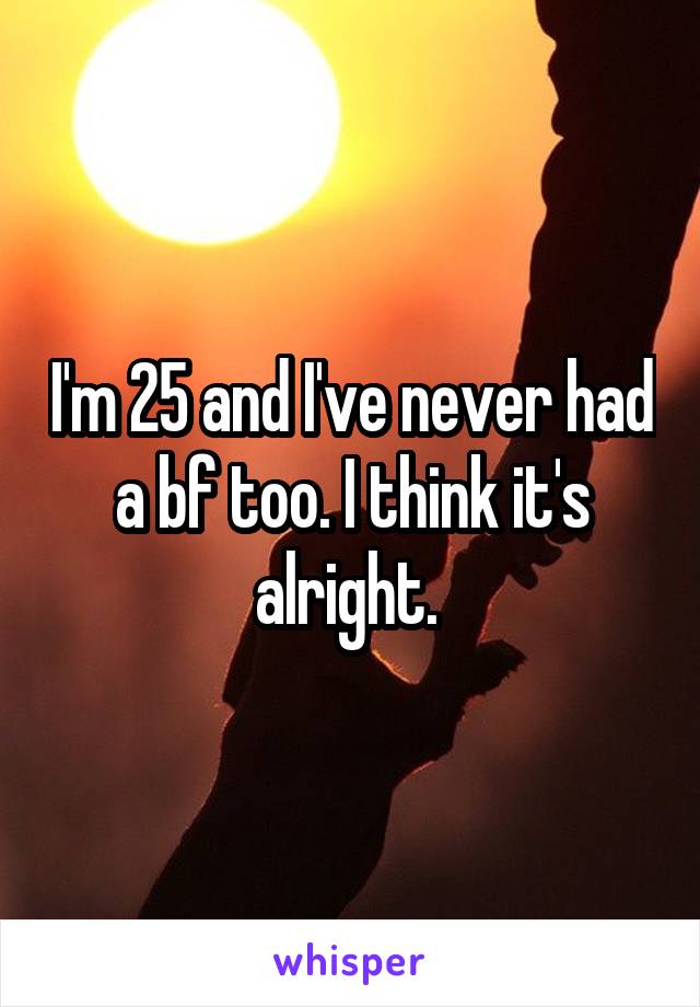 I'm 25 and I've never had a bf too. I think it's alright. 