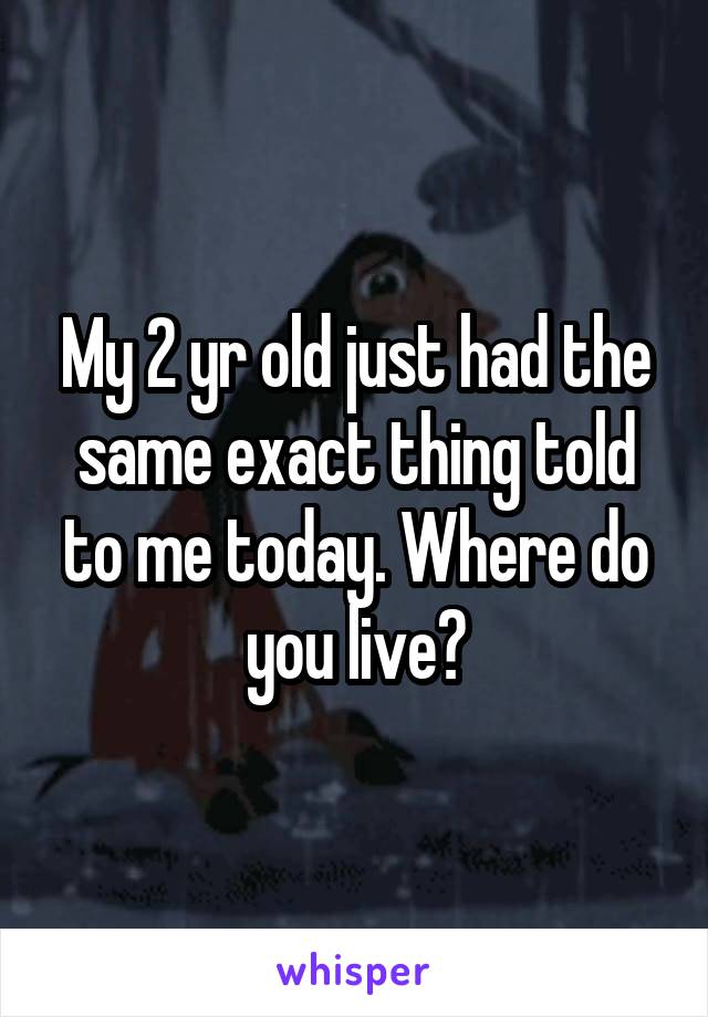 My 2 yr old just had the same exact thing told to me today. Where do you live?