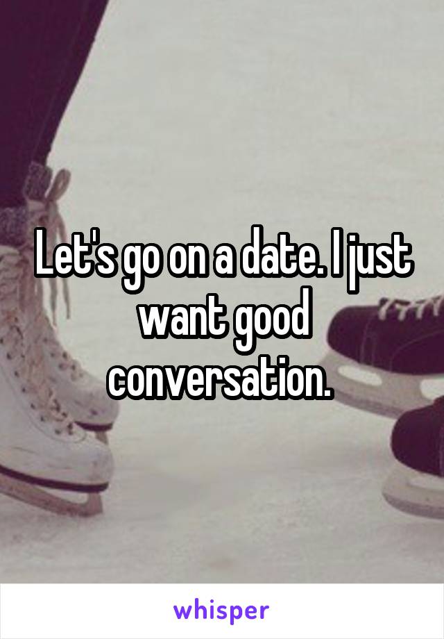 Let's go on a date. I just want good conversation. 