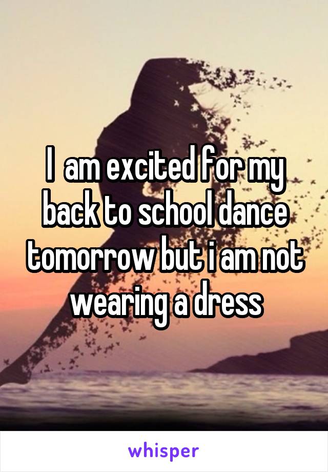 I  am excited for my back to school dance tomorrow but i am not wearing a dress