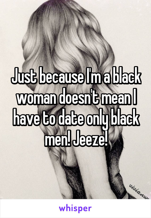 Just because I'm a black woman doesn't mean I have to date only black men! Jeeze!