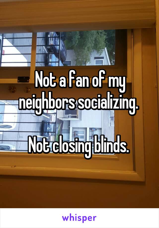 Not a fan of my neighbors socializing. 

Not closing blinds. 
