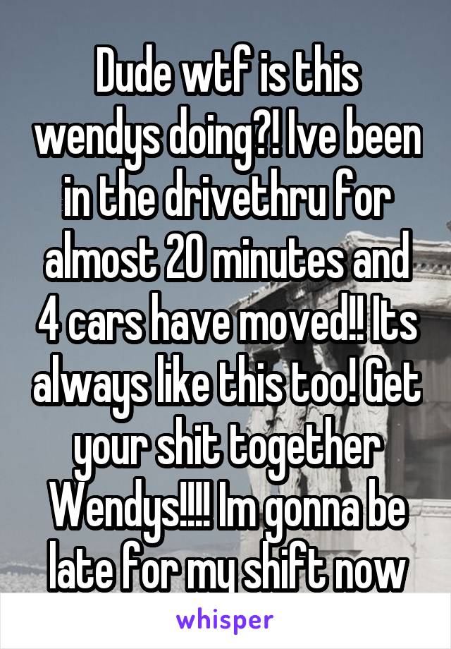 Dude wtf is this wendys doing?! Ive been in the drivethru for almost 20 minutes and 4 cars have moved!! Its always like this too! Get your shit together Wendys!!!! Im gonna be late for my shift now