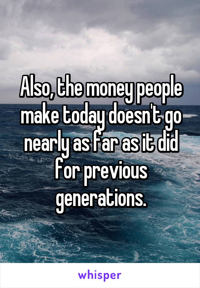 Also, the money people make today doesn't go nearly as far as it did for previous generations.
