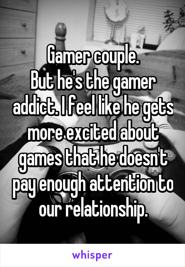 Gamer couple.
But he's the gamer addict. I feel like he gets more excited about games that he doesn't pay enough attention to our relationship.