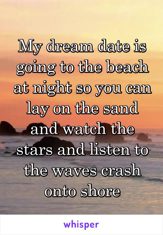My dream date is going to the beach at night so you can lay on the sand and watch the stars and listen to the waves crash onto shore