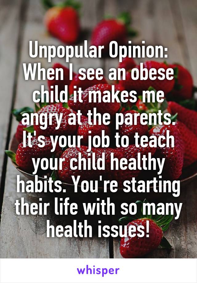Unpopular Opinion: When I see an obese child it makes me angry at the parents. It's your job to teach your child healthy habits. You're starting their life with so many health issues!
