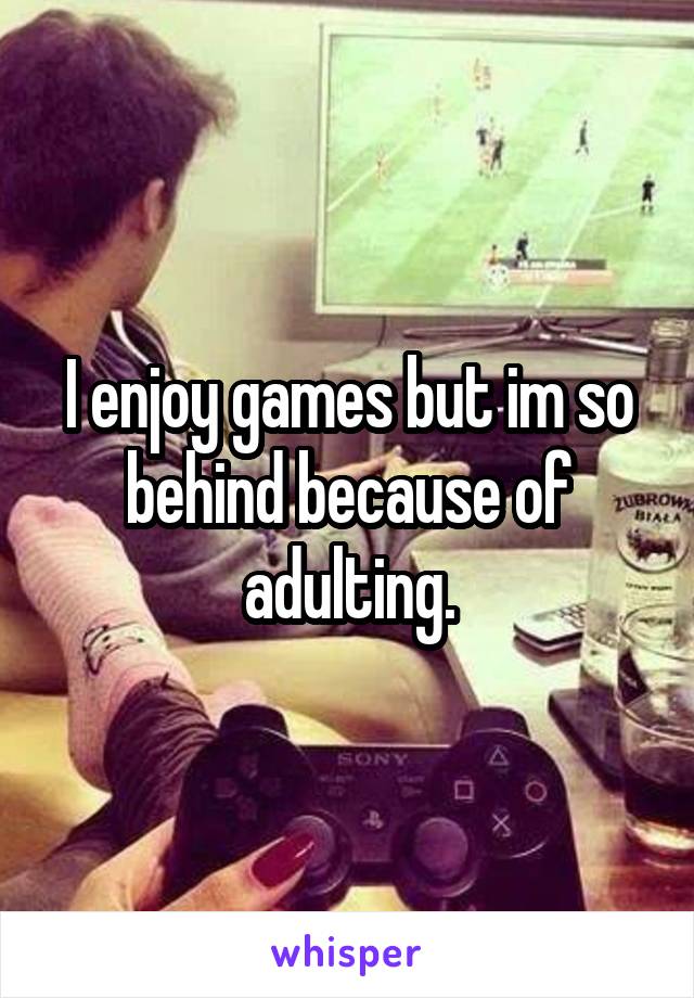 I enjoy games but im so behind because of adulting.