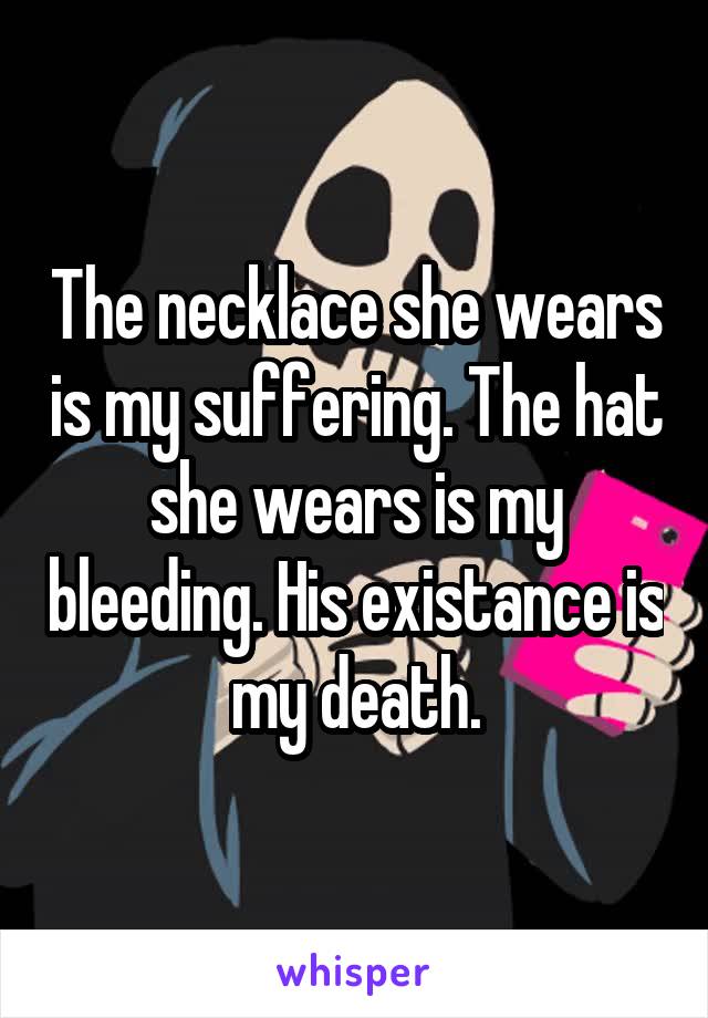 The necklace she wears is my suffering. The hat she wears is my bleeding. His existance is my death.