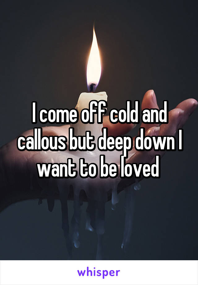 I come off cold and callous but deep down I want to be loved 