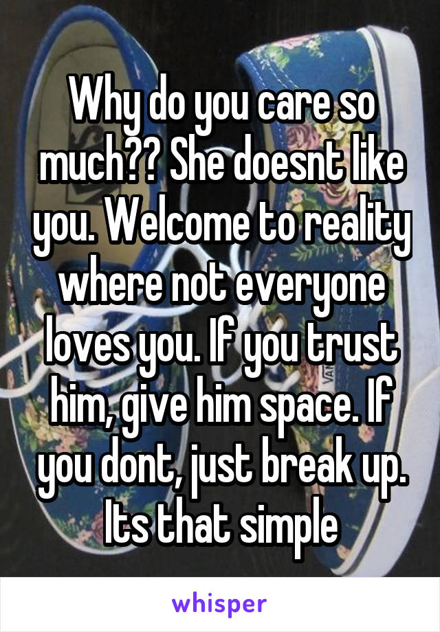 Why do you care so much?? She doesnt like you. Welcome to reality where not everyone loves you. If you trust him, give him space. If you dont, just break up.
Its that simple