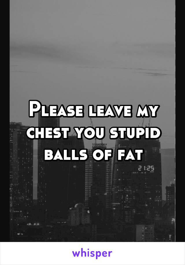 Please leave my chest you stupid balls of fat