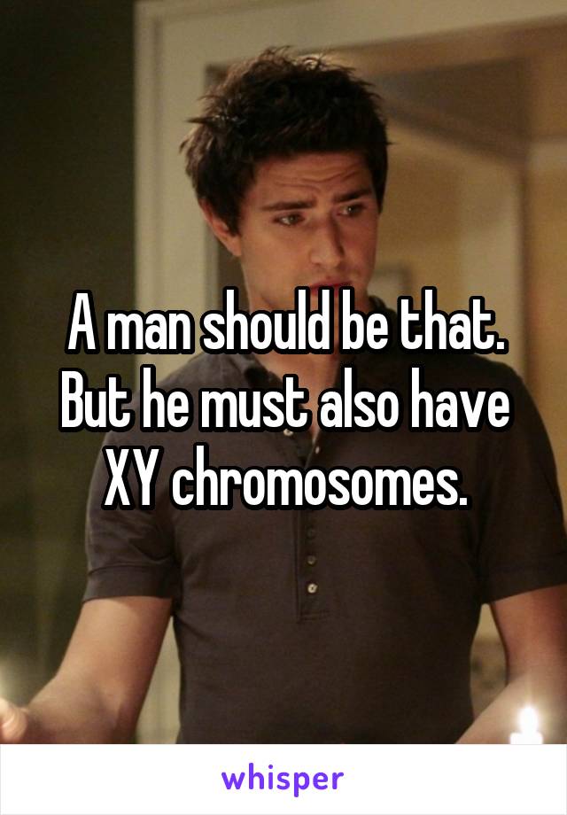 A man should be that. But he must also have XY chromosomes.