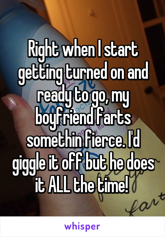 Right when I start getting turned on and ready to go, my boyfriend farts somethin fierce. I'd giggle it off but he does it ALL the time! 