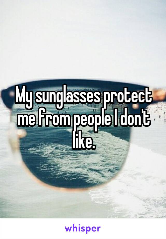 My sunglasses protect me from people I don't like.