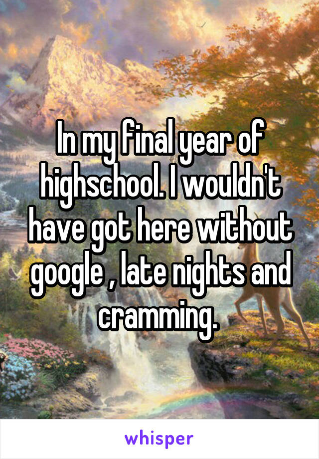 In my final year of highschool. I wouldn't have got here without google , late nights and cramming. 
