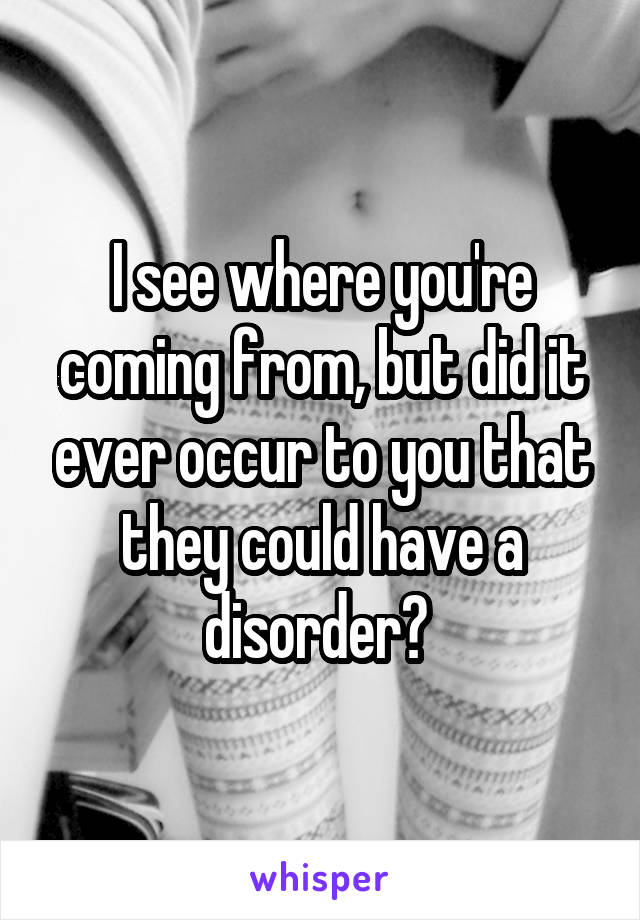 I see where you're coming from, but did it ever occur to you that they could have a disorder? 