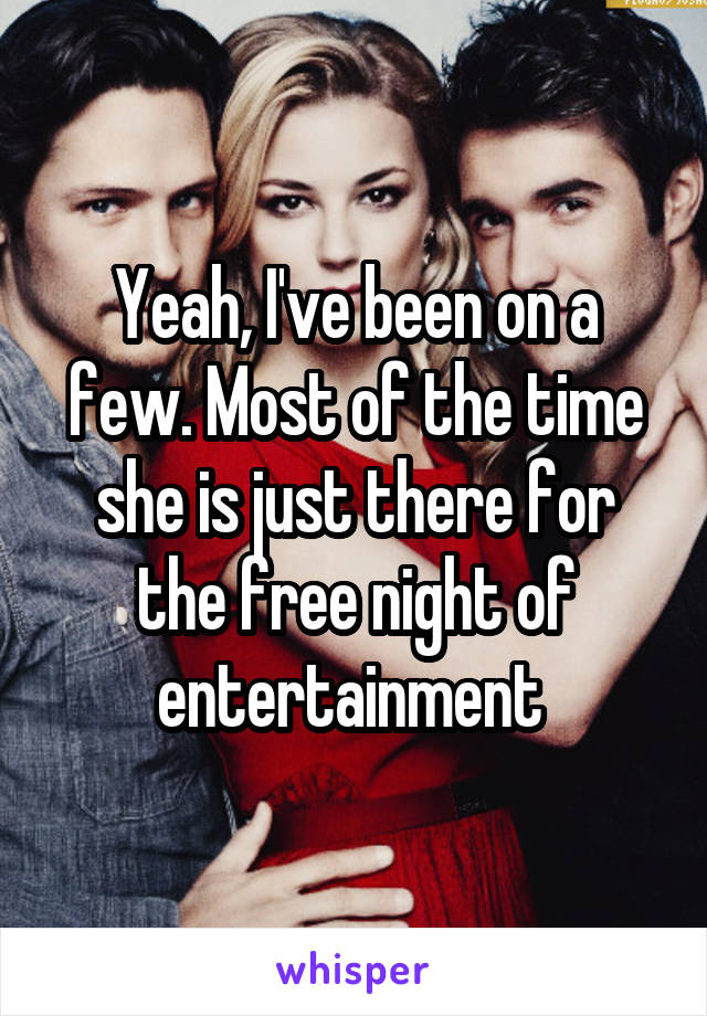 Yeah, I've been on a few. Most of the time she is just there for the free night of entertainment 