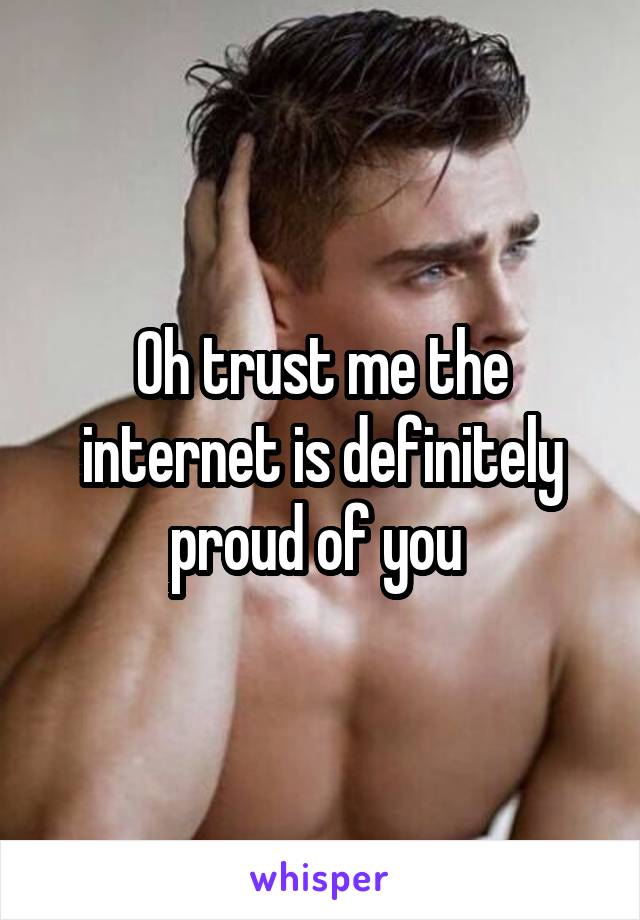 Oh trust me the internet is definitely proud of you 