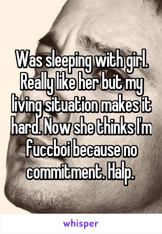 Was sleeping with girl. Really like her but my living situation makes it hard. Now she thinks I'm fuccboi because no commitment. Halp. 