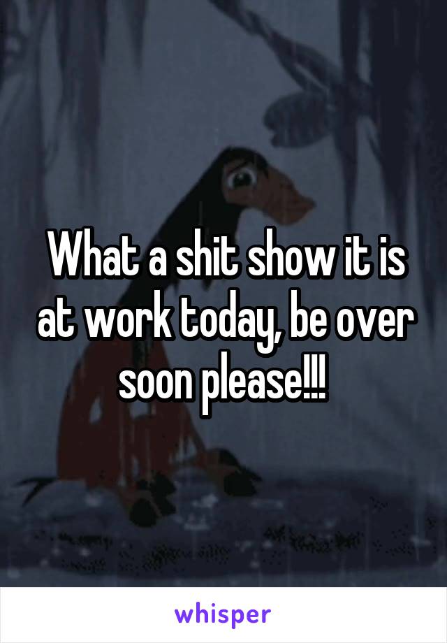What a shit show it is at work today, be over soon please!!! 