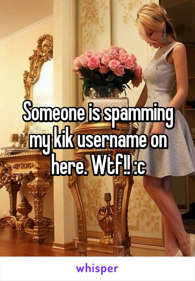 Someone is spamming my kik username on here. Wtf!! :c