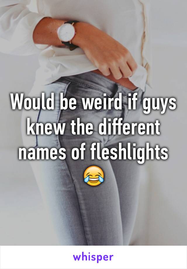 Would be weird if guys knew the different names of fleshlights 😂