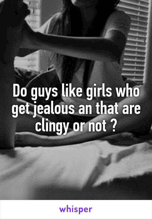 Do guys like girls who get jealous an that are clingy or not ?