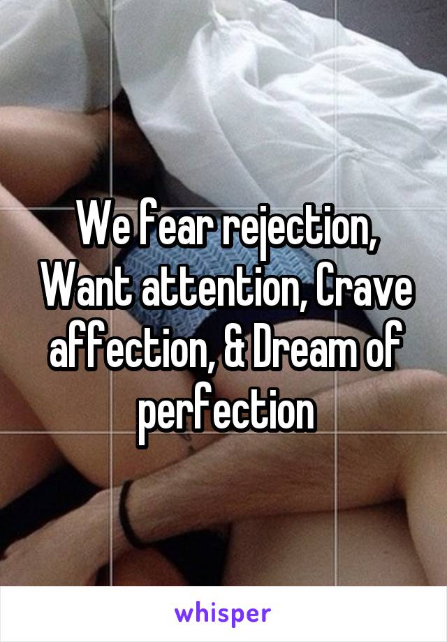 We fear rejection, Want attention, Crave affection, & Dream of perfection