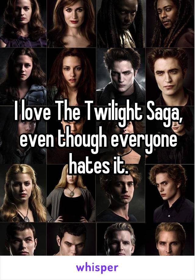 I love The Twilight Saga, even though everyone hates it.